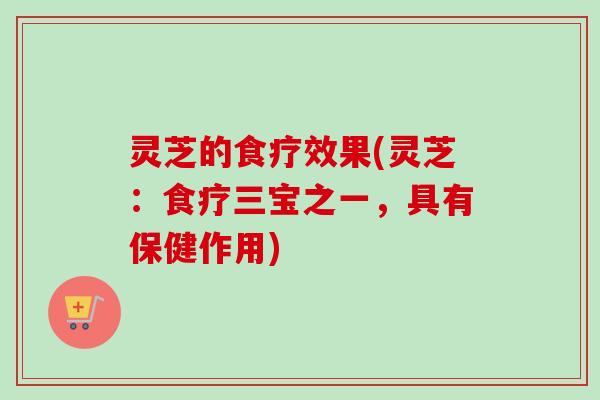 灵芝的食疗效果(灵芝:食疗三宝之一,具有保健作用) 灵芝的食疗效果(灵芝:食疗三宝之一,具有保健作用)