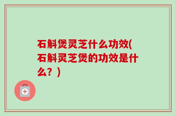 石斛煲灵芝什么功效(石斛灵芝煲的功效是什么?) 石斛煲灵芝什么功效(石斛灵芝煲的功效是什么?)