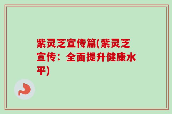 紫灵芝宣传篇(紫灵芝宣传:全面提升健康水平) 紫灵芝宣传篇(紫灵芝宣传:全面提升健康水平)