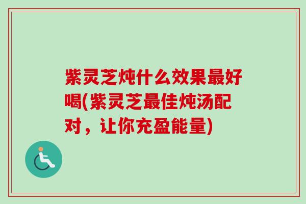 紫灵芝炖什么效果好喝(紫灵芝佳炖汤配对,让你充盈能量) 紫灵芝炖什么效果好喝(紫灵芝佳炖汤配对,让你充盈能量)