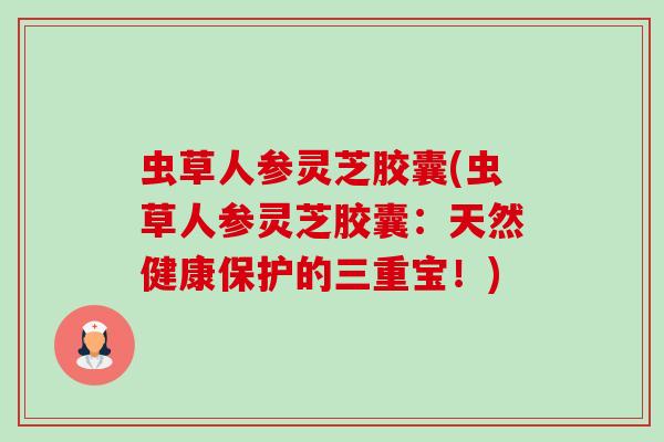 虫草人参灵芝胶囊(虫草人参灵芝胶囊：天然健康保护的三重宝！)