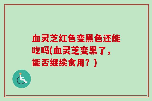 灵芝红色变黑色还能吃吗(灵芝变黑了,能否继续食用?) 灵芝红色变黑色还能吃吗(灵芝变黑了,能否继续食用?)