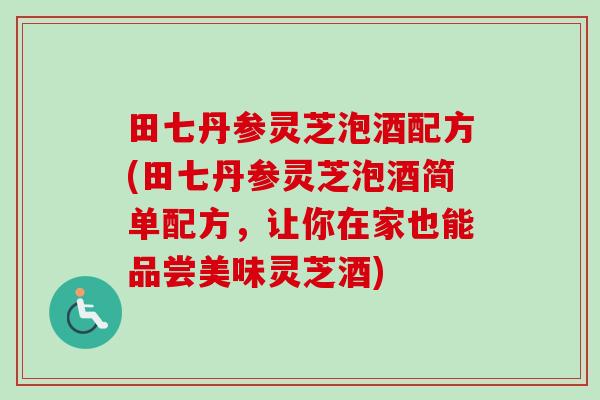 田七丹参灵芝泡酒配方(田七丹参灵芝泡酒简单配方,让你在家也能品尝美味灵芝酒) 田七丹参灵芝泡酒配方(田七丹参灵芝泡酒简单配方,让你在家也能品尝美味灵芝酒)