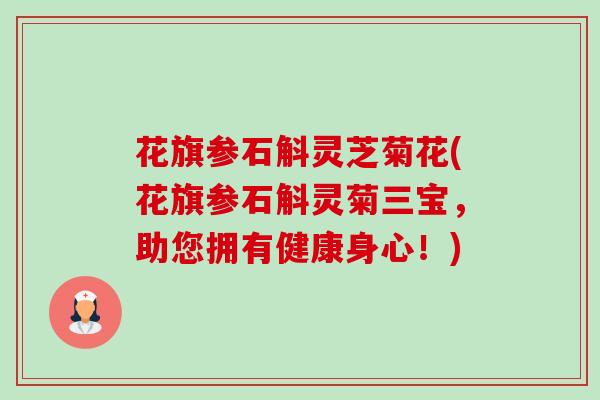 花旗参石斛灵芝菊花(花旗参石斛灵菊三宝,助您拥有健康身心!) 花旗参石斛灵芝菊花(花旗参石斛灵菊三宝,助您拥有健康身心!)