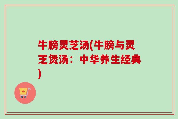 牛膀灵芝汤(牛膀与灵芝煲汤:中华养生经典) 牛膀灵芝汤(牛膀与灵芝煲汤:中华养生经典)