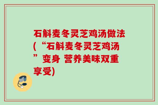 石斛麦冬灵芝鸡汤做法(“石斛麦冬灵芝鸡汤”变身 营养美味双重享受) 石斛麦冬灵芝鸡汤做法(“石斛麦冬灵芝鸡汤”变身 营养美味双重享受)
