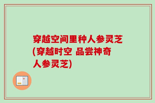 穿越空间里种人参灵芝(穿越时空 品尝神奇人参灵芝) 穿越空间里种人参灵芝(穿越时空 品尝神奇人参灵芝)