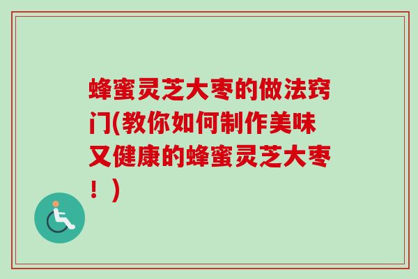 蜂蜜灵芝大枣的做法窍门(教你如何制作美味又健康的蜂蜜灵芝大枣!) 蜂蜜灵芝大枣的做法窍门(教你如何制作美味又健康的蜂蜜灵芝大枣!)