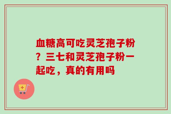 高可吃灵芝孢子粉?三七和灵芝孢子粉一起吃,真的有用吗 高可吃灵芝孢子粉?三七和灵芝孢子粉一起吃,真的有用吗