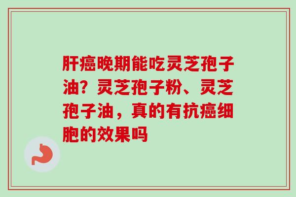晚期能吃灵芝孢子油?灵芝孢子粉、灵芝孢子油,真的有抗细胞的效果吗 晚期能吃灵芝孢子油?灵芝孢子粉、灵芝孢子油,真的有抗细胞的效果吗