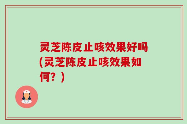 灵芝陈皮止咳效果好吗(灵芝陈皮止咳效果如何?) 灵芝陈皮止咳效果好吗(灵芝陈皮止咳效果如何?)