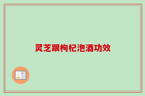 灵芝跟枸杞泡酒功效