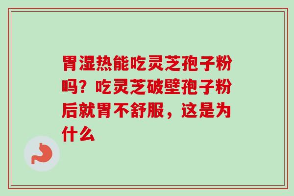 胃湿热能吃灵芝孢子粉吗？吃灵芝破壁孢子粉后就胃不舒服，这是为什么