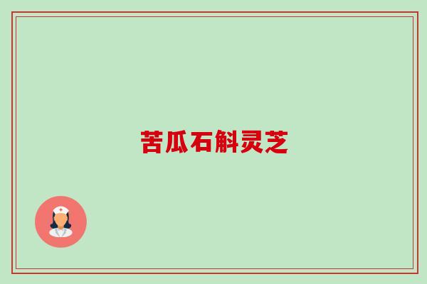 苦瓜石斛灵芝 苦瓜石斛灵芝