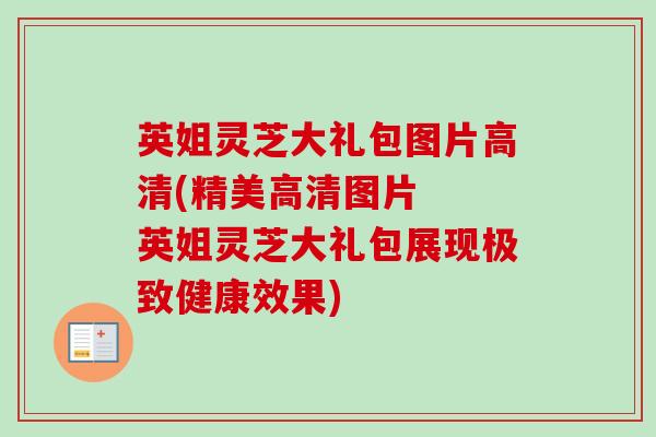 英姐灵芝大礼包图片高清(精美高清图片 英姐灵芝大礼包展现极致健康效果) 英姐灵芝大礼包图片高清(精美高清图片 英姐灵芝大礼包展现极致健康效果)