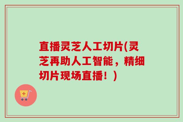 直播灵芝人工切片(灵芝再助人工智能,精细切片现场直播!) 直播灵芝人工切片(灵芝再助人工智能,精细切片现场直播!)