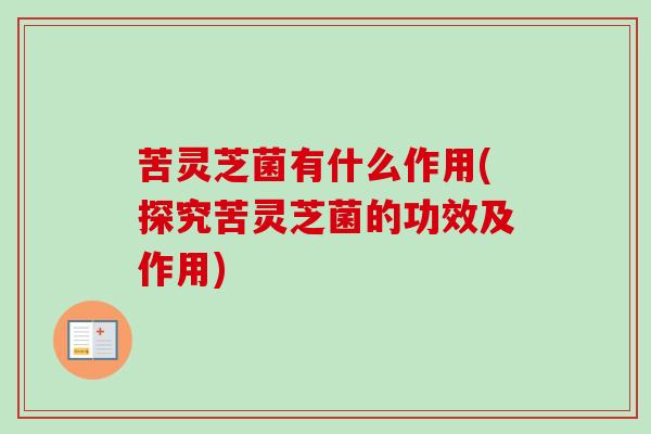 苦灵芝菌有什么作用(探究苦灵芝菌的功效及作用) 苦灵芝菌有什么作用(探究苦灵芝菌的功效及作用)