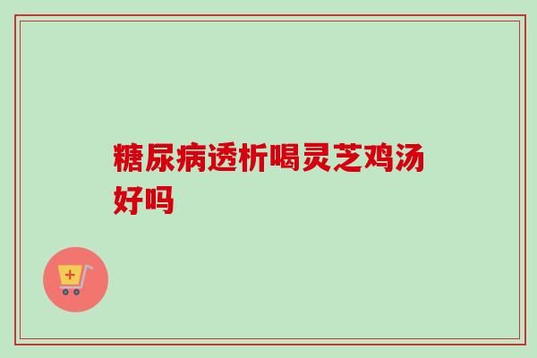 透析喝灵芝鸡汤好吗 透析喝灵芝鸡汤好吗