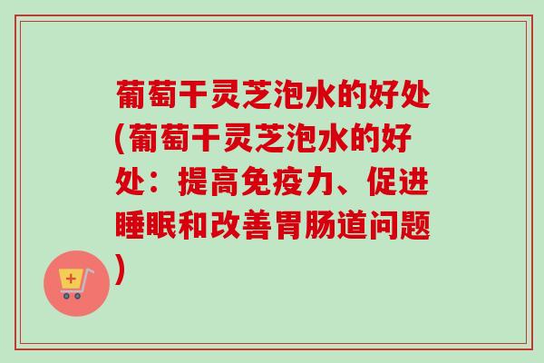 葡萄干灵芝泡水的好处(葡萄干灵芝泡水的好处:提高免疫力、促进和改善道问题) 葡萄干灵芝泡水的好处(葡萄干灵芝泡水的好处:提高免疫力、促进和改善道问题)