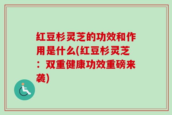红豆杉灵芝的功效和作用是什么(红豆杉灵芝:双重健康功效重磅来袭) 红豆杉灵芝的功效和作用是什么(红豆杉灵芝:双重健康功效重磅来袭)