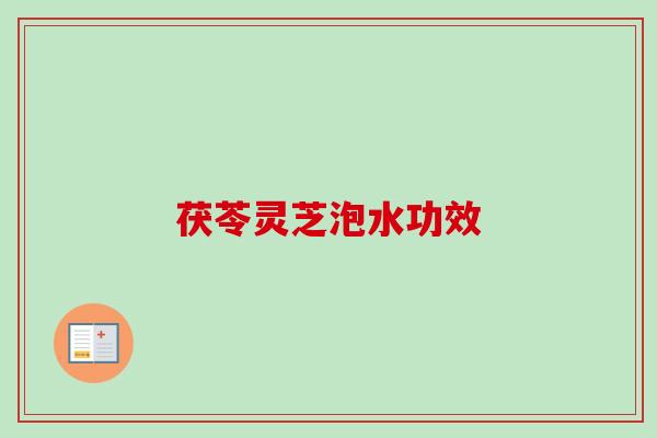 茯苓灵芝泡水功效 茯苓灵芝泡水功效
