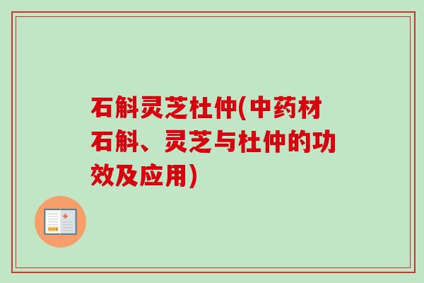 石斛灵芝杜仲(材石斛、灵芝与杜仲的功效及应用)