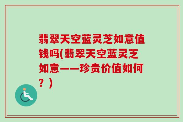翡翠天空蓝灵芝如意值钱吗(翡翠天空蓝灵芝如意——珍贵价值如何?) 翡翠天空蓝灵芝如意值钱吗(翡翠天空蓝灵芝如意——珍贵价值如何?)