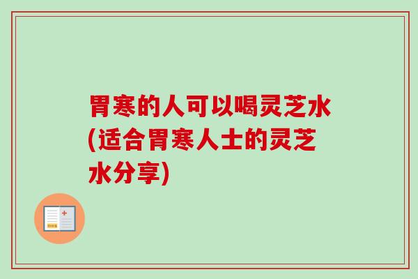 胃寒的人可以喝灵芝水(适合胃寒人士的灵芝水分享) 胃寒的人可以喝灵芝水(适合胃寒人士的灵芝水分享)