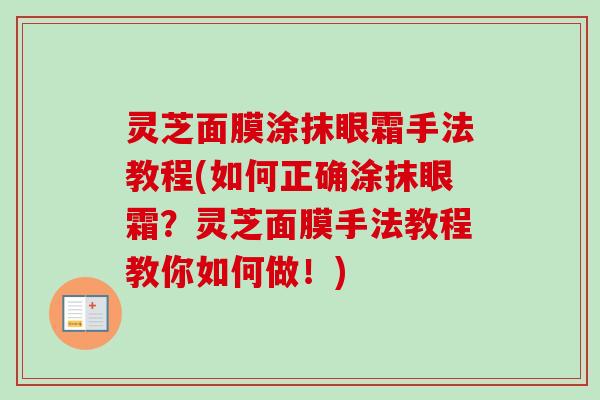 灵芝面膜涂抹眼霜手法教程(如何正确涂抹眼霜?灵芝面膜手法教程教你如何做!) 灵芝面膜涂抹眼霜手法教程(如何正确涂抹眼霜?灵芝面膜手法教程教你如何做!)