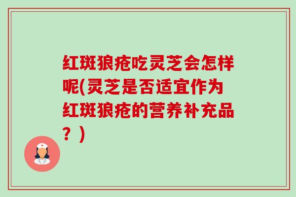 红斑狼疮吃灵芝会怎样呢(灵芝是否适宜作为红斑狼疮的营养补充品?) 红斑狼疮吃灵芝会怎样呢(灵芝是否适宜作为红斑狼疮的营养补充品?)