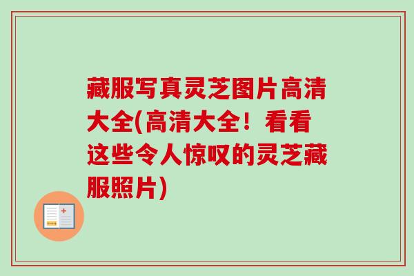 藏服写真灵芝图片高清大全(高清大全!看看这些令人惊叹的灵芝藏服照片) 藏服写真灵芝图片高清大全(高清大全!看看这些令人惊叹的灵芝藏服照片)
