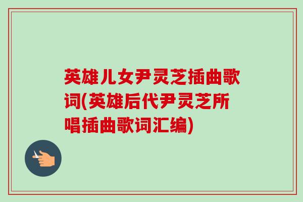 英雄儿女尹灵芝插曲歌词(英雄后代尹灵芝所唱插曲歌词汇编)