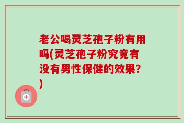 老公喝灵芝孢子粉有用吗(灵芝孢子粉究竟有没有男性保健的效果?) 老公喝灵芝孢子粉有用吗(灵芝孢子粉究竟有没有男性保健的效果?)