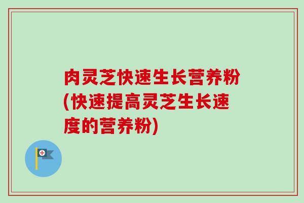 肉灵芝快速生长营养粉(快速提高灵芝生长速度的营养粉) 肉灵芝快速生长营养粉(快速提高灵芝生长速度的营养粉)