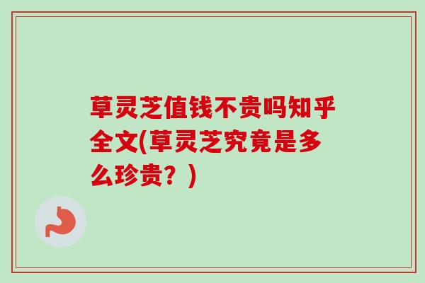 草灵芝值钱不贵吗知乎全文(草灵芝究竟是多么珍贵?) 草灵芝值钱不贵吗知乎全文(草灵芝究竟是多么珍贵?)