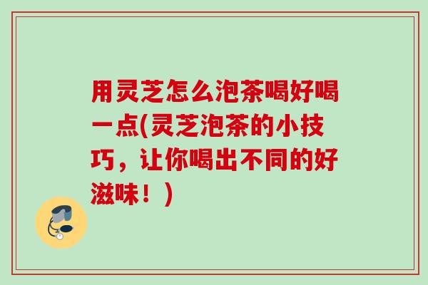 用灵芝怎么泡茶喝好喝一点(灵芝泡茶的小技巧,让你喝出不同的好滋味!) 用灵芝怎么泡茶喝好喝一点(灵芝泡茶的小技巧,让你喝出不同的好滋味!)