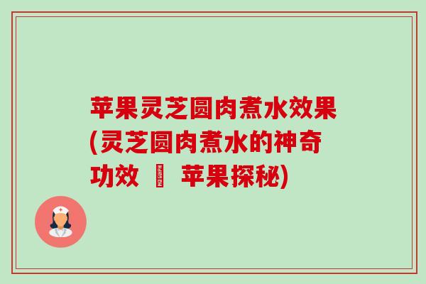 苹果灵芝圆肉煮水效果(灵芝圆肉煮水的神奇功效 – 苹果探秘)