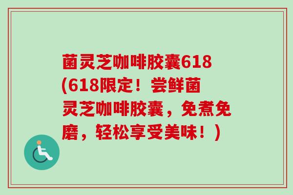 菌灵芝咖啡胶囊618(618限定！尝鲜菌灵芝咖啡胶囊，免煮免磨，轻松享受美味！)