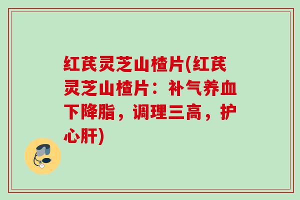 红芪灵芝山楂片(红芪灵芝山楂片：下，调理，护心)