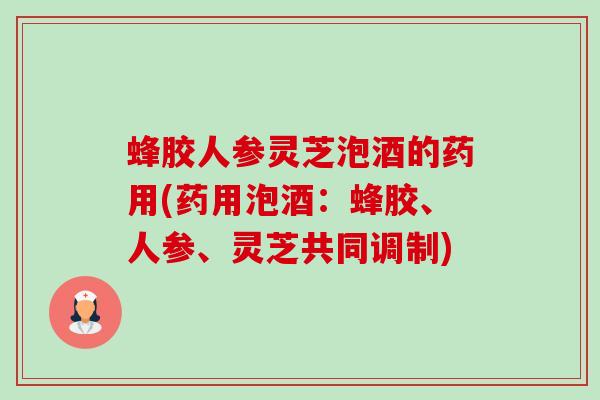 蜂胶人参灵芝泡酒的药用(药用泡酒:蜂胶、人参、灵芝共同调制) 蜂胶人参灵芝泡酒的药用(药用泡酒:蜂胶、人参、灵芝共同调制)
