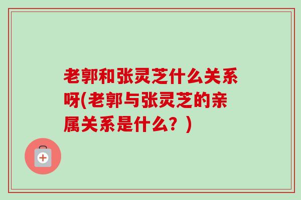 老郭和张灵芝什么关系呀(老郭与张灵芝的亲属关系是什么？)