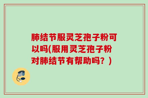 结节服灵芝孢子粉可以吗(服用灵芝孢子粉对结节有帮助吗?) 结节服灵芝孢子粉可以吗(服用灵芝孢子粉对结节有帮助吗?)