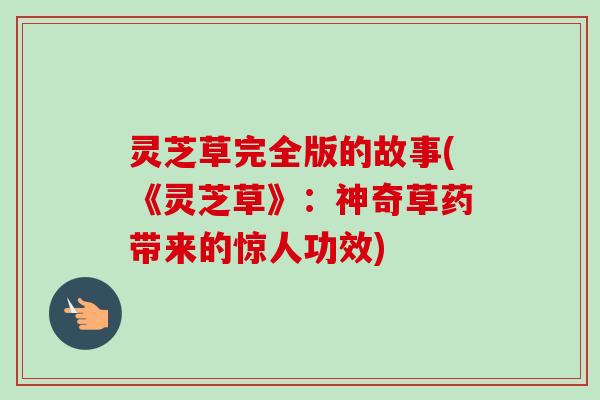 灵芝草完全版的故事(《灵芝草》:神奇草药带来的惊人功效) 灵芝草完全版的故事(《灵芝草》:神奇草药带来的惊人功效)
