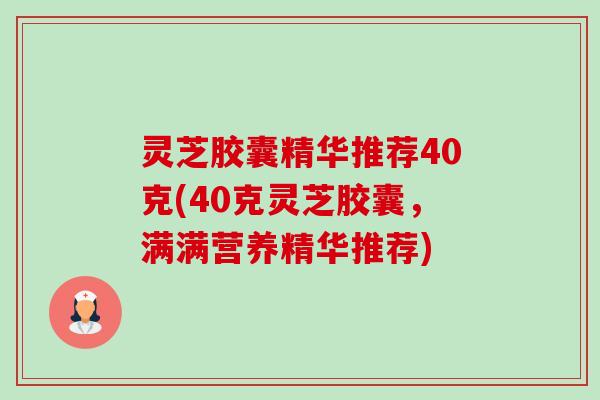 灵芝胶囊精华推荐40克(40克灵芝胶囊，满满营养精华推荐)