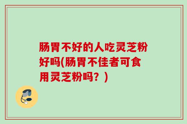 肠胃不好的人吃灵芝粉好吗(肠胃不佳者可食用灵芝粉吗?) 肠胃不好的人吃灵芝粉好吗(肠胃不佳者可食用灵芝粉吗?)