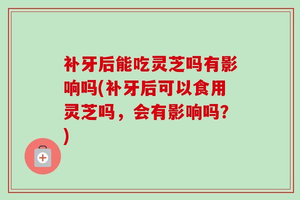 补牙后能吃灵芝吗有影响吗(补牙后可以食用灵芝吗,会有影响吗?) 补牙后能吃灵芝吗有影响吗(补牙后可以食用灵芝吗,会有影响吗?)