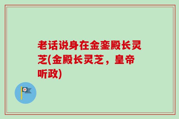 老话说身在金銮殿长灵芝(金殿长灵芝,皇帝听政) 老话说身在金銮殿长灵芝(金殿长灵芝,皇帝听政)