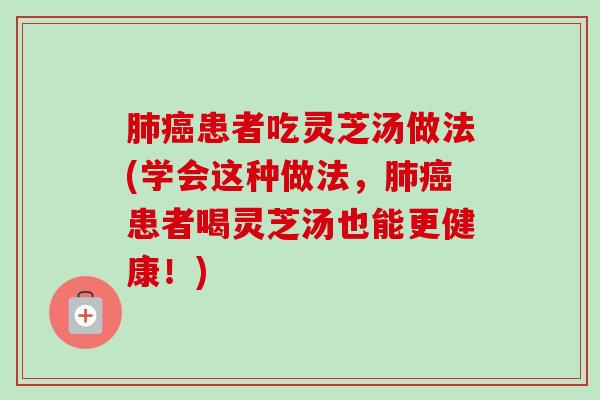 患者吃灵芝汤做法(学会这种做法,患者喝灵芝汤也能更健康!) 患者吃灵芝汤做法(学会这种做法,患者喝灵芝汤也能更健康!)