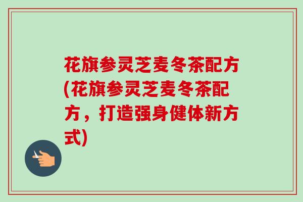 花旗参灵芝麦冬茶配方(花旗参灵芝麦冬茶配方,打造强身健体新方式) 花旗参灵芝麦冬茶配方(花旗参灵芝麦冬茶配方,打造强身健体新方式)