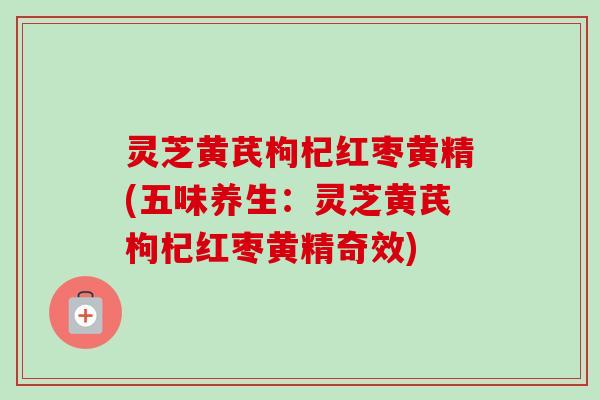 灵芝黄芪枸杞红枣黄精(五味养生:灵芝黄芪枸杞红枣黄精奇效) 灵芝黄芪枸杞红枣黄精(五味养生:灵芝黄芪枸杞红枣黄精奇效)